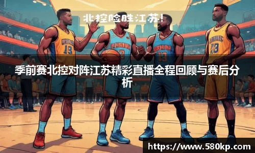 季前赛北控对阵江苏精彩直播全程回顾与赛后分析